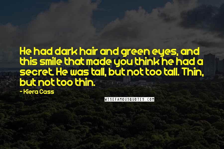 Kiera Cass Quotes: He had dark hair and green eyes, and this smile that made you think he had a secret. He was tall, but not too tall. Thin, but not too thin.