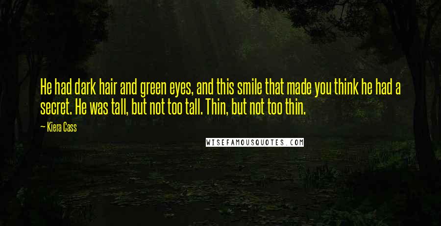 Kiera Cass Quotes: He had dark hair and green eyes, and this smile that made you think he had a secret. He was tall, but not too tall. Thin, but not too thin.