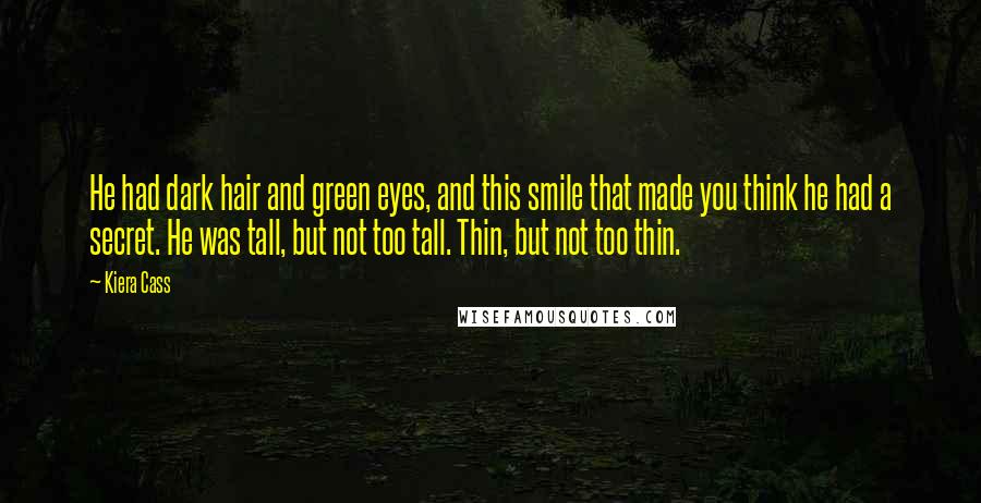 Kiera Cass Quotes: He had dark hair and green eyes, and this smile that made you think he had a secret. He was tall, but not too tall. Thin, but not too thin.