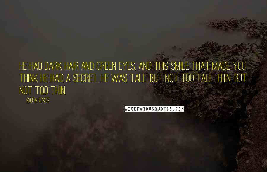 Kiera Cass Quotes: He had dark hair and green eyes, and this smile that made you think he had a secret. He was tall, but not too tall. Thin, but not too thin.