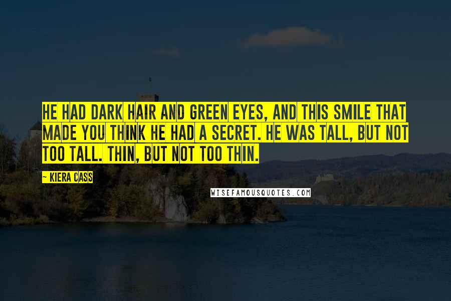 Kiera Cass Quotes: He had dark hair and green eyes, and this smile that made you think he had a secret. He was tall, but not too tall. Thin, but not too thin.