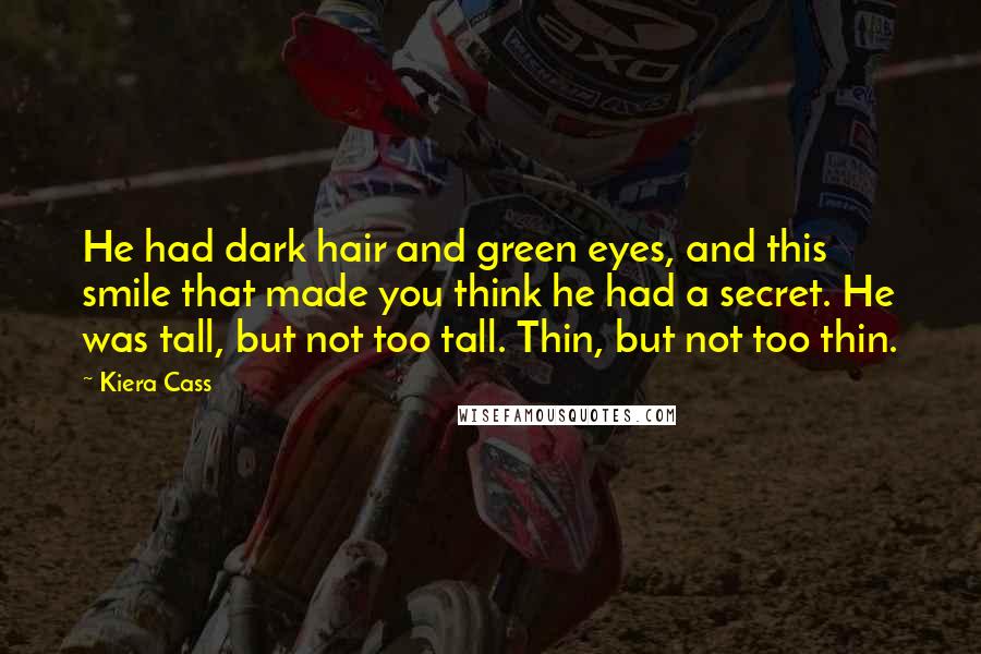 Kiera Cass Quotes: He had dark hair and green eyes, and this smile that made you think he had a secret. He was tall, but not too tall. Thin, but not too thin.