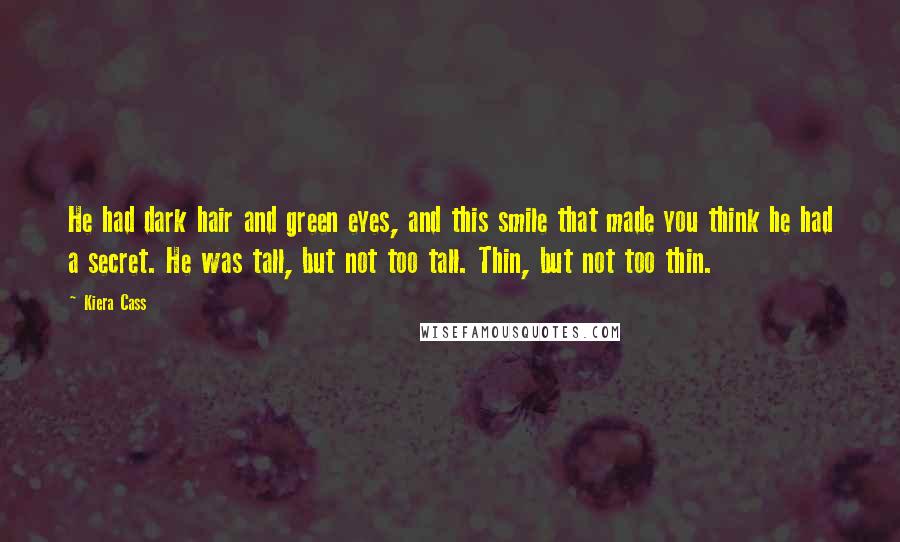 Kiera Cass Quotes: He had dark hair and green eyes, and this smile that made you think he had a secret. He was tall, but not too tall. Thin, but not too thin.