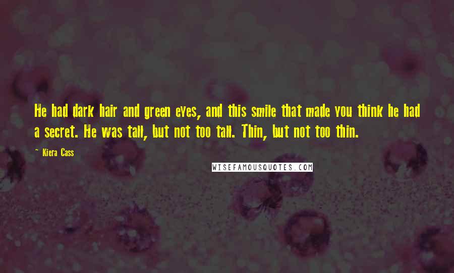 Kiera Cass Quotes: He had dark hair and green eyes, and this smile that made you think he had a secret. He was tall, but not too tall. Thin, but not too thin.