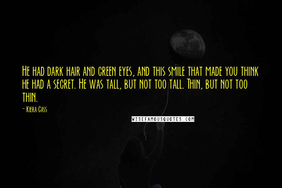 Kiera Cass Quotes: He had dark hair and green eyes, and this smile that made you think he had a secret. He was tall, but not too tall. Thin, but not too thin.