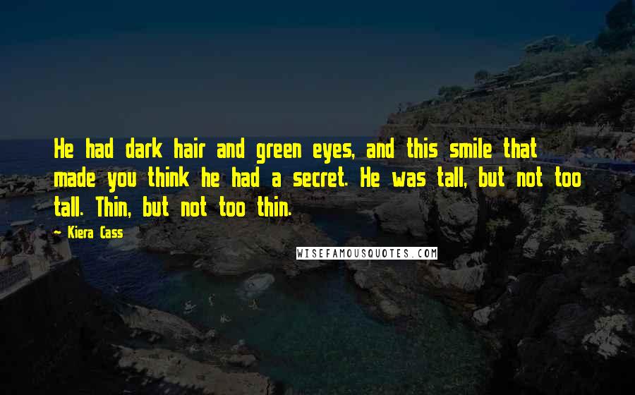 Kiera Cass Quotes: He had dark hair and green eyes, and this smile that made you think he had a secret. He was tall, but not too tall. Thin, but not too thin.