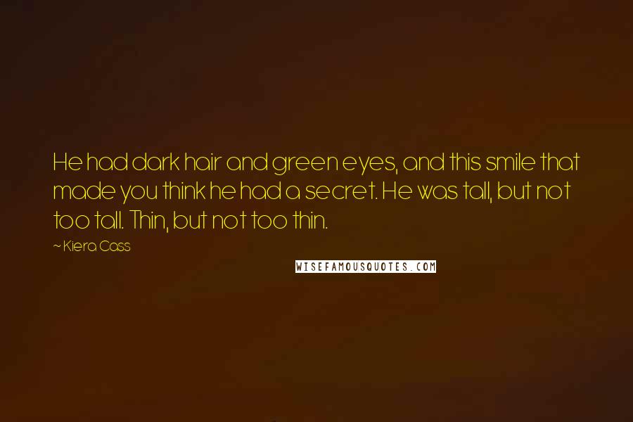 Kiera Cass Quotes: He had dark hair and green eyes, and this smile that made you think he had a secret. He was tall, but not too tall. Thin, but not too thin.