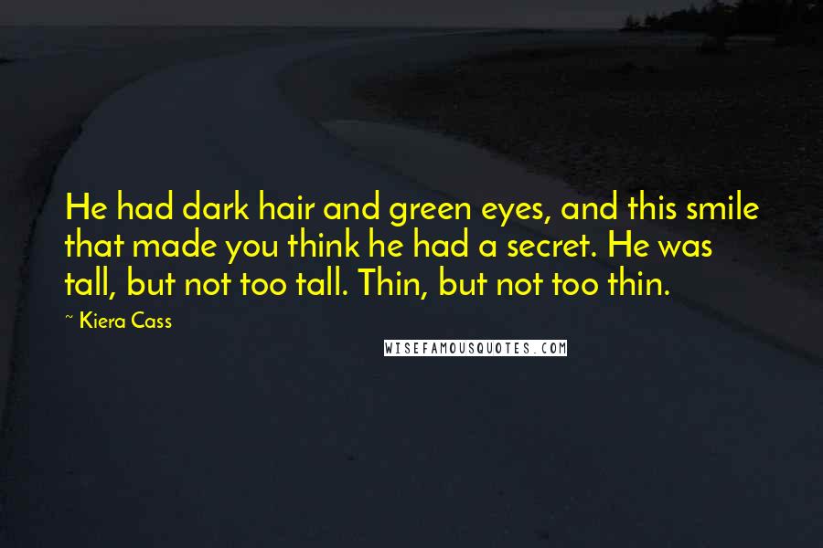 Kiera Cass Quotes: He had dark hair and green eyes, and this smile that made you think he had a secret. He was tall, but not too tall. Thin, but not too thin.