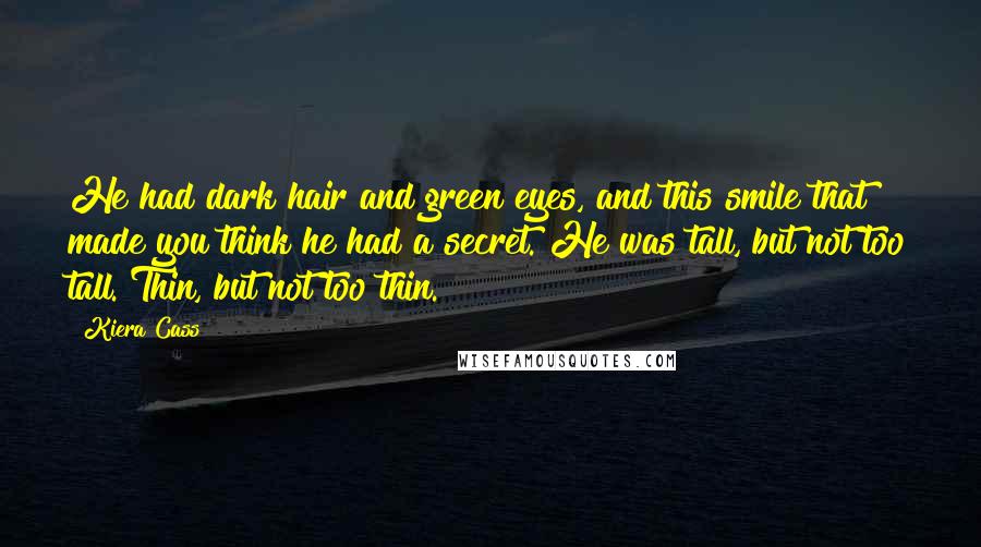 Kiera Cass Quotes: He had dark hair and green eyes, and this smile that made you think he had a secret. He was tall, but not too tall. Thin, but not too thin.