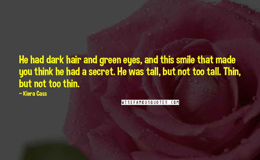 Kiera Cass Quotes: He had dark hair and green eyes, and this smile that made you think he had a secret. He was tall, but not too tall. Thin, but not too thin.