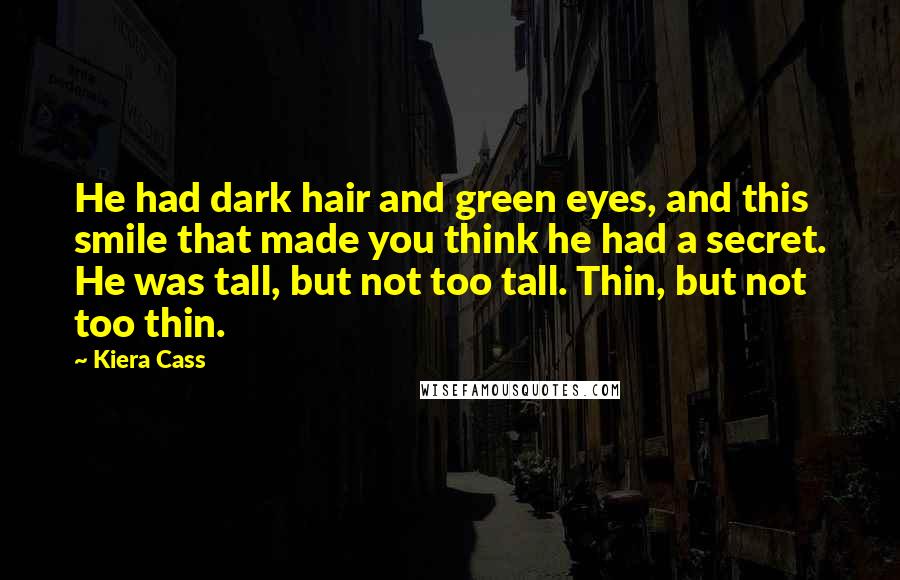 Kiera Cass Quotes: He had dark hair and green eyes, and this smile that made you think he had a secret. He was tall, but not too tall. Thin, but not too thin.