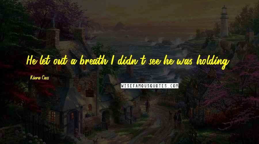 Kiera Cass Quotes: He let out a breath I didn't see he was holding..