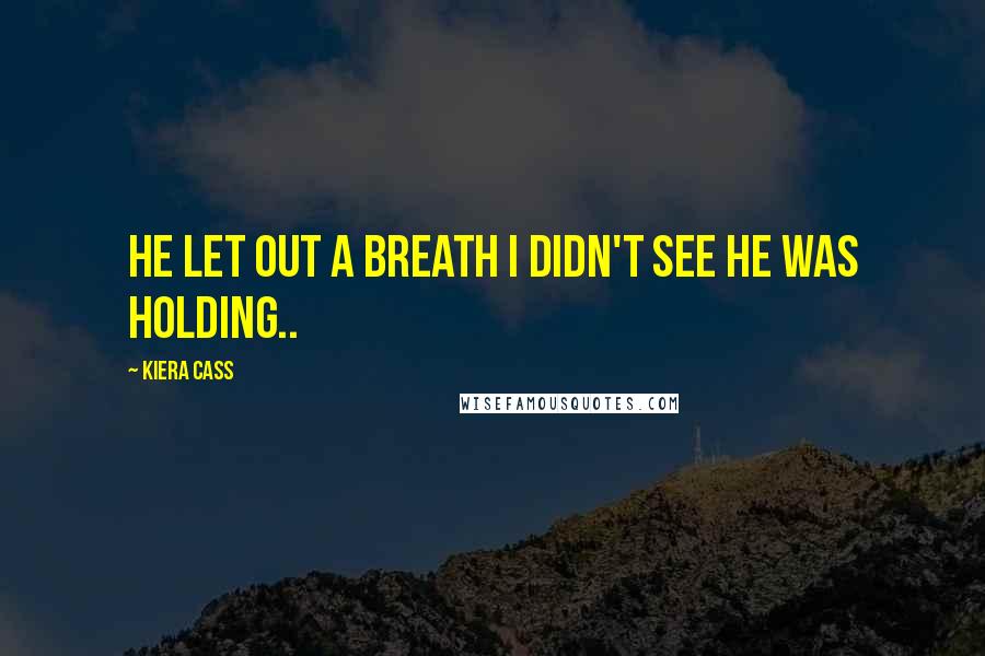 Kiera Cass Quotes: He let out a breath I didn't see he was holding..