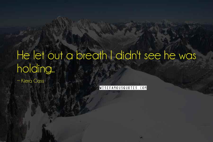 Kiera Cass Quotes: He let out a breath I didn't see he was holding..