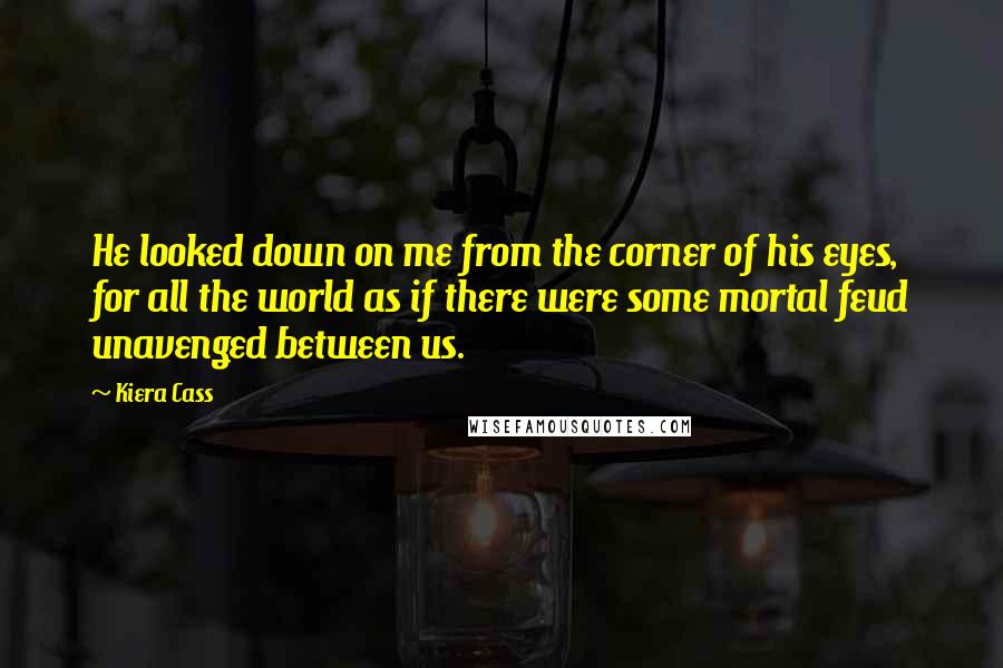 Kiera Cass Quotes: He looked down on me from the corner of his eyes, for all the world as if there were some mortal feud unavenged between us.