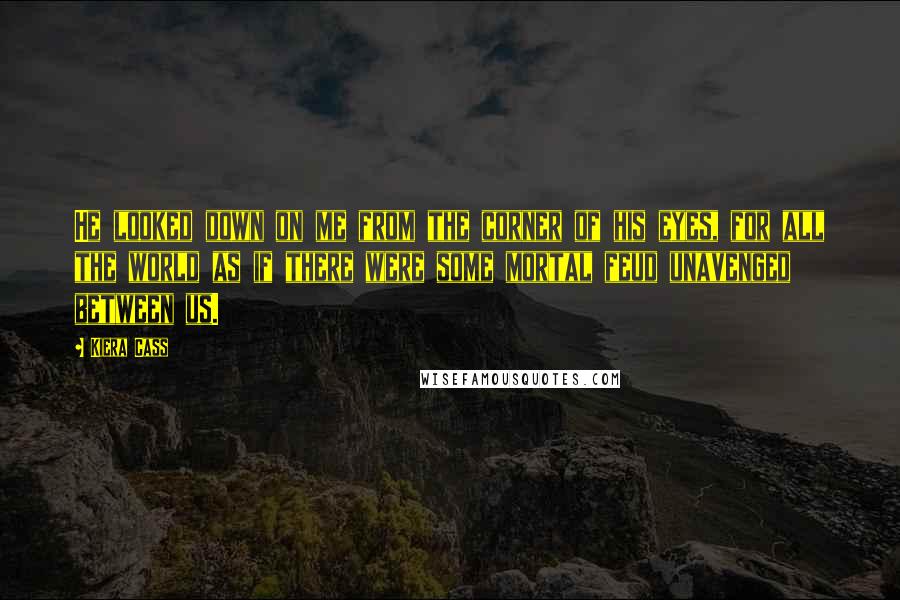 Kiera Cass Quotes: He looked down on me from the corner of his eyes, for all the world as if there were some mortal feud unavenged between us.