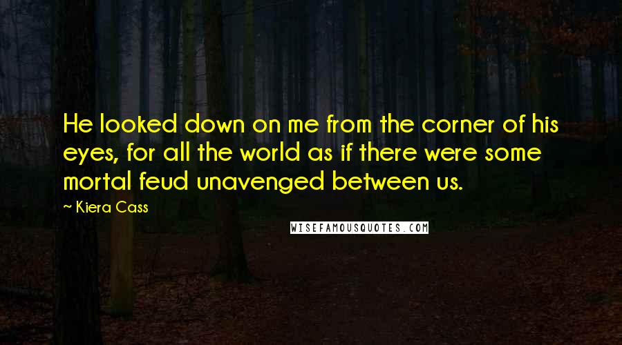 Kiera Cass Quotes: He looked down on me from the corner of his eyes, for all the world as if there were some mortal feud unavenged between us.