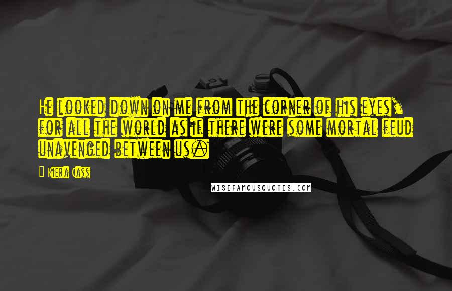 Kiera Cass Quotes: He looked down on me from the corner of his eyes, for all the world as if there were some mortal feud unavenged between us.