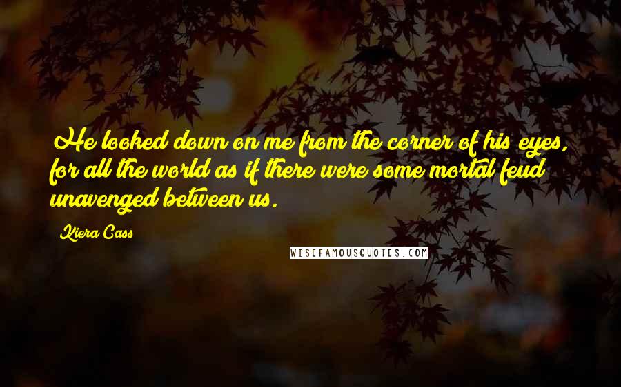 Kiera Cass Quotes: He looked down on me from the corner of his eyes, for all the world as if there were some mortal feud unavenged between us.