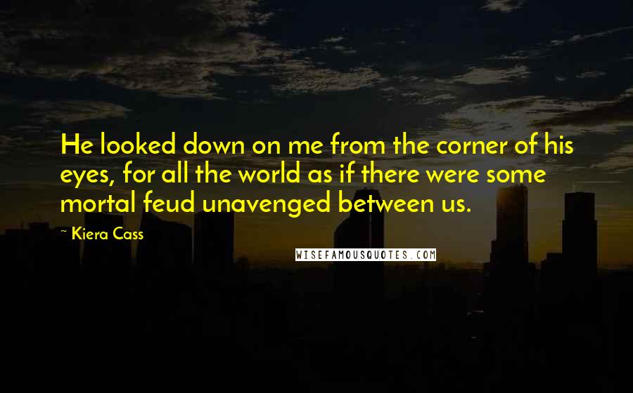 Kiera Cass Quotes: He looked down on me from the corner of his eyes, for all the world as if there were some mortal feud unavenged between us.