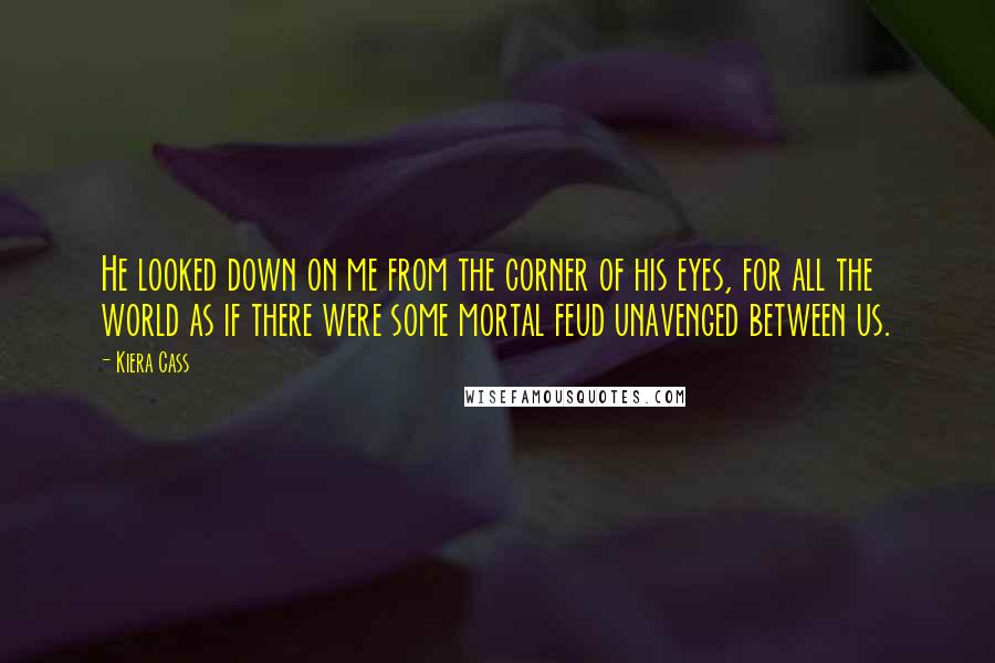Kiera Cass Quotes: He looked down on me from the corner of his eyes, for all the world as if there were some mortal feud unavenged between us.