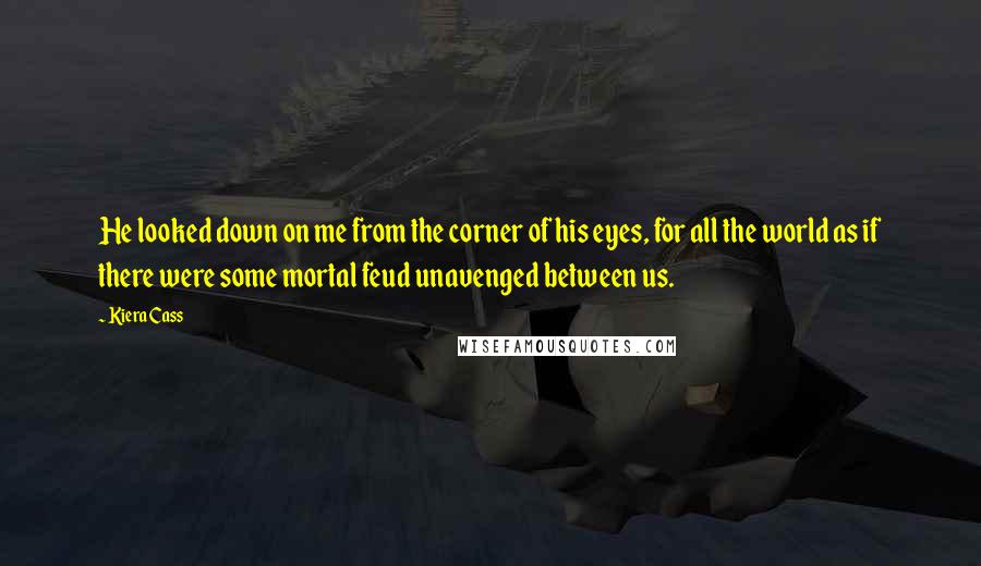 Kiera Cass Quotes: He looked down on me from the corner of his eyes, for all the world as if there were some mortal feud unavenged between us.
