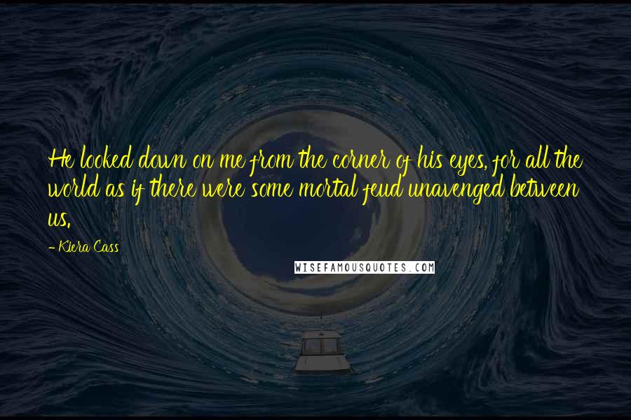 Kiera Cass Quotes: He looked down on me from the corner of his eyes, for all the world as if there were some mortal feud unavenged between us.