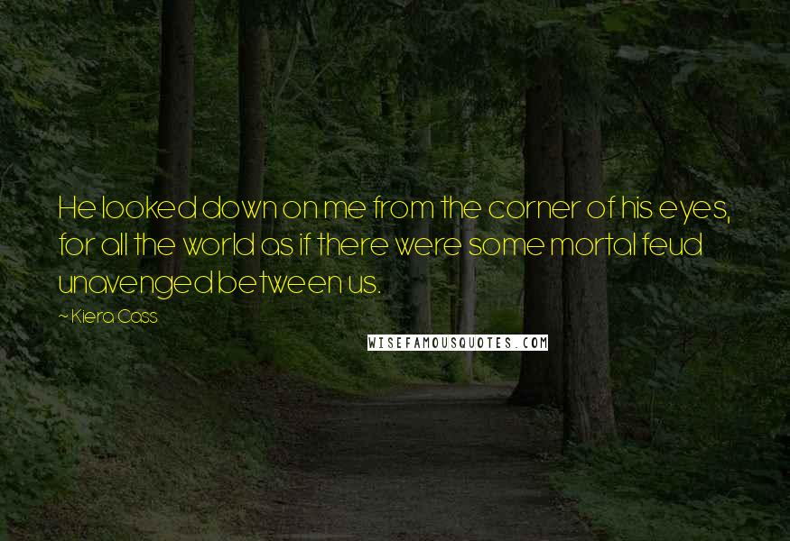 Kiera Cass Quotes: He looked down on me from the corner of his eyes, for all the world as if there were some mortal feud unavenged between us.