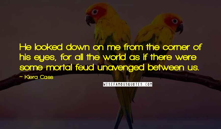 Kiera Cass Quotes: He looked down on me from the corner of his eyes, for all the world as if there were some mortal feud unavenged between us.