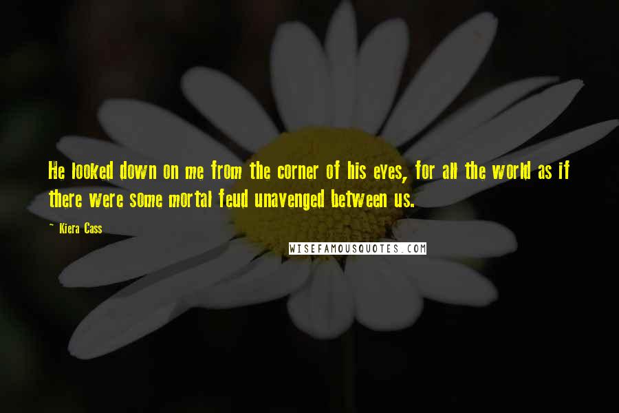 Kiera Cass Quotes: He looked down on me from the corner of his eyes, for all the world as if there were some mortal feud unavenged between us.