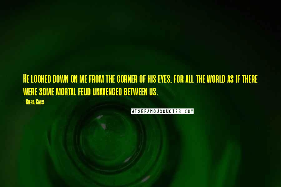 Kiera Cass Quotes: He looked down on me from the corner of his eyes, for all the world as if there were some mortal feud unavenged between us.