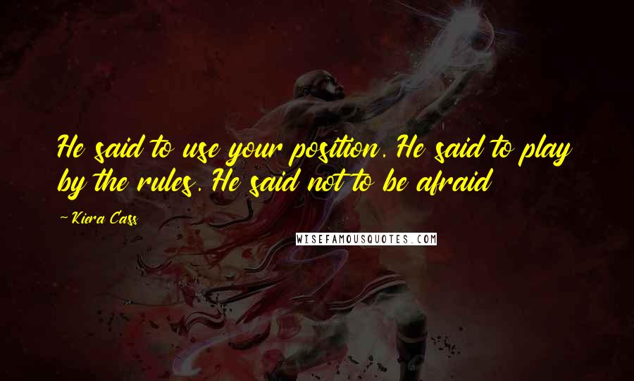 Kiera Cass Quotes: He said to use your position. He said to play by the rules. He said not to be afraid