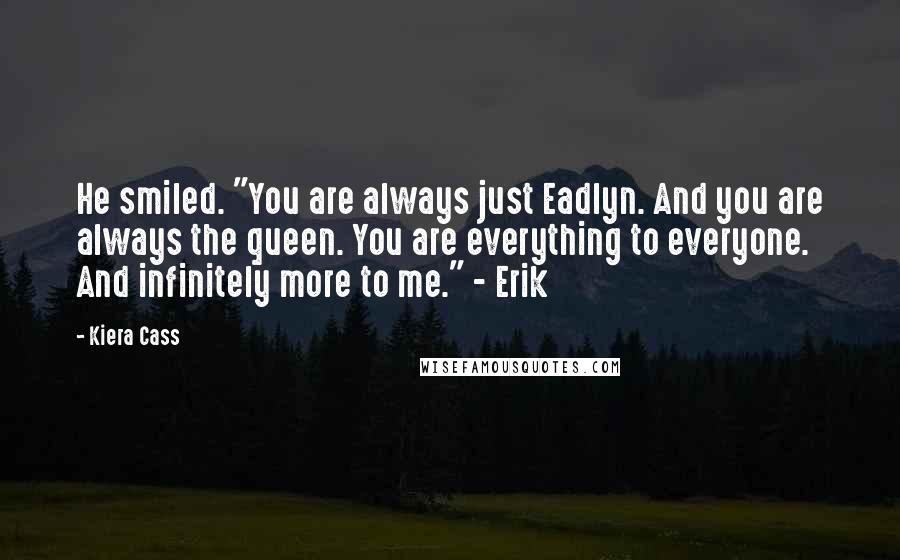 Kiera Cass Quotes: He smiled. "You are always just Eadlyn. And you are always the queen. You are everything to everyone. And infinitely more to me." - Erik