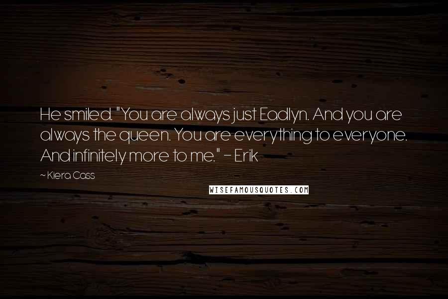 Kiera Cass Quotes: He smiled. "You are always just Eadlyn. And you are always the queen. You are everything to everyone. And infinitely more to me." - Erik