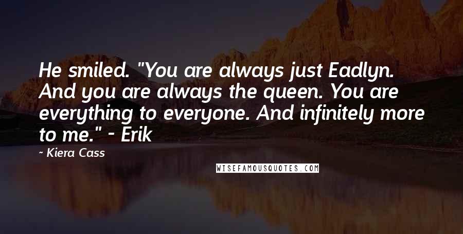 Kiera Cass Quotes: He smiled. "You are always just Eadlyn. And you are always the queen. You are everything to everyone. And infinitely more to me." - Erik