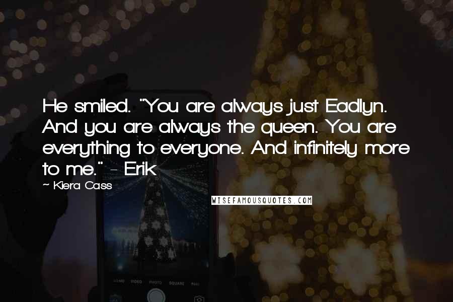Kiera Cass Quotes: He smiled. "You are always just Eadlyn. And you are always the queen. You are everything to everyone. And infinitely more to me." - Erik