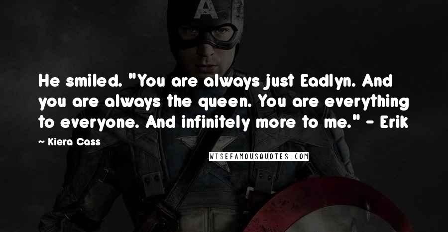 Kiera Cass Quotes: He smiled. "You are always just Eadlyn. And you are always the queen. You are everything to everyone. And infinitely more to me." - Erik