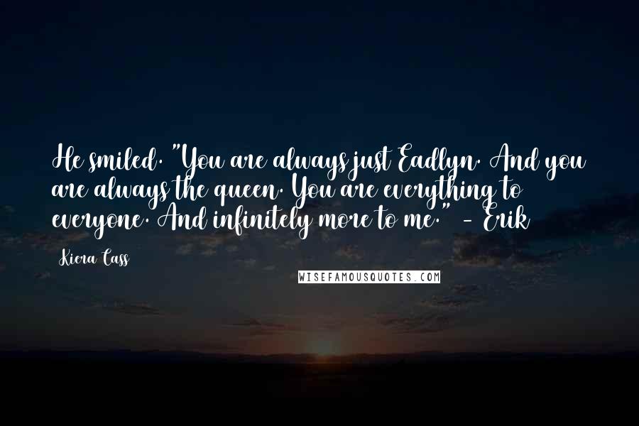 Kiera Cass Quotes: He smiled. "You are always just Eadlyn. And you are always the queen. You are everything to everyone. And infinitely more to me." - Erik