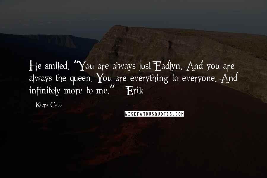 Kiera Cass Quotes: He smiled. "You are always just Eadlyn. And you are always the queen. You are everything to everyone. And infinitely more to me." - Erik