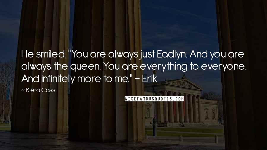 Kiera Cass Quotes: He smiled. "You are always just Eadlyn. And you are always the queen. You are everything to everyone. And infinitely more to me." - Erik