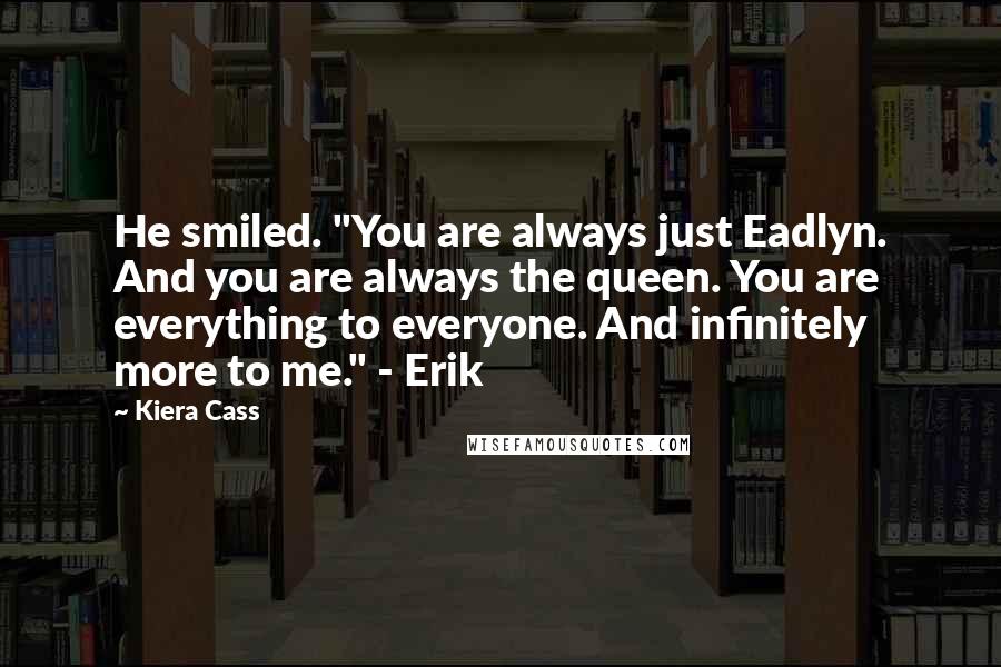 Kiera Cass Quotes: He smiled. "You are always just Eadlyn. And you are always the queen. You are everything to everyone. And infinitely more to me." - Erik