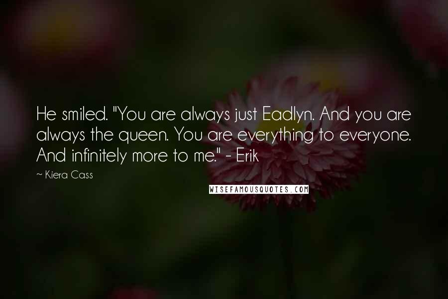 Kiera Cass Quotes: He smiled. "You are always just Eadlyn. And you are always the queen. You are everything to everyone. And infinitely more to me." - Erik