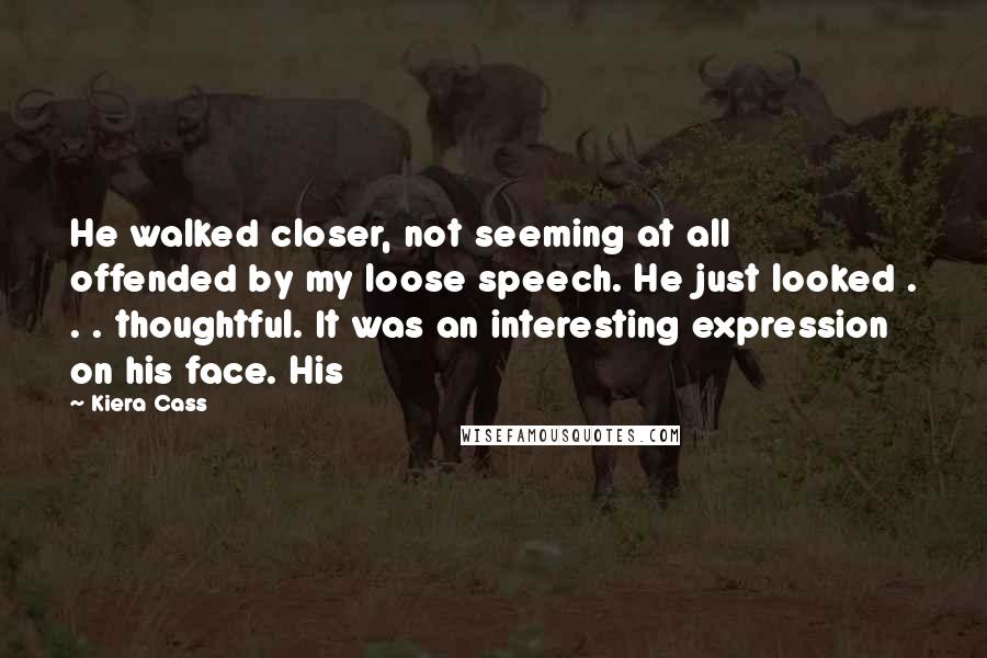 Kiera Cass Quotes: He walked closer, not seeming at all offended by my loose speech. He just looked . . . thoughtful. It was an interesting expression on his face. His