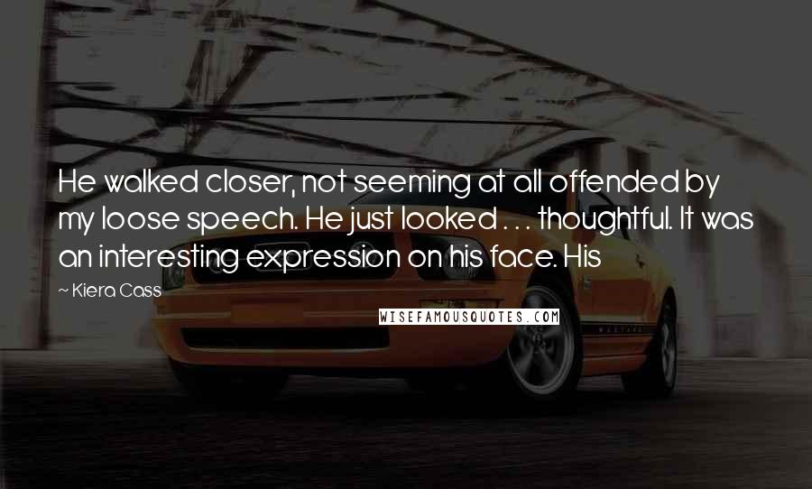 Kiera Cass Quotes: He walked closer, not seeming at all offended by my loose speech. He just looked . . . thoughtful. It was an interesting expression on his face. His