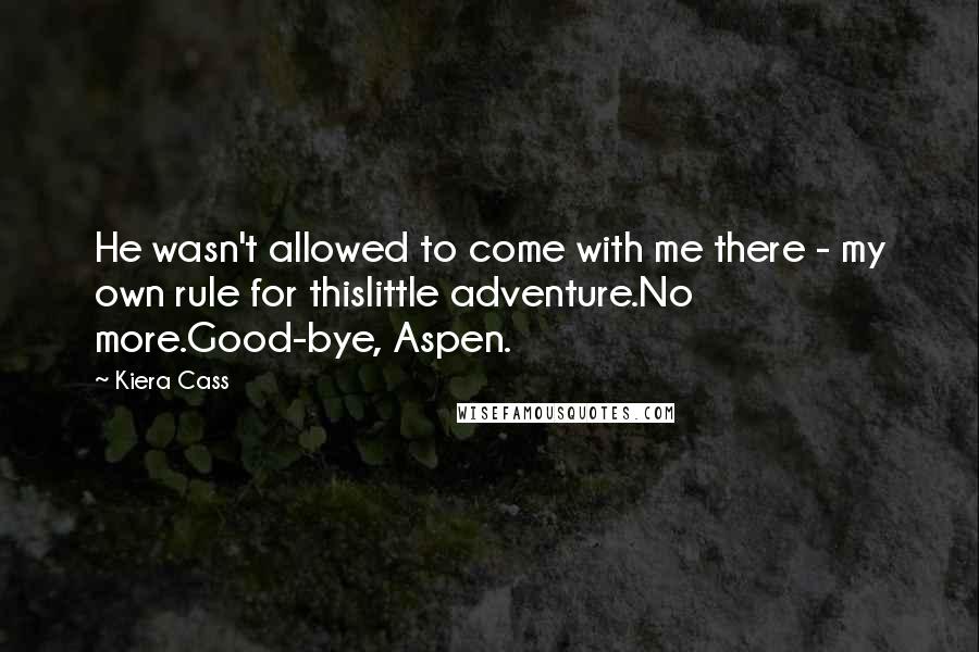 Kiera Cass Quotes: He wasn't allowed to come with me there - my own rule for thislittle adventure.No more.Good-bye, Aspen.