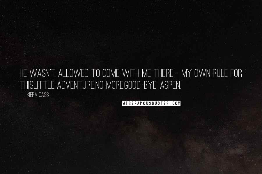 Kiera Cass Quotes: He wasn't allowed to come with me there - my own rule for thislittle adventure.No more.Good-bye, Aspen.