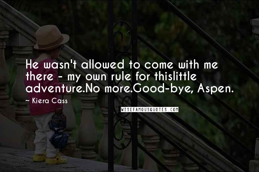 Kiera Cass Quotes: He wasn't allowed to come with me there - my own rule for thislittle adventure.No more.Good-bye, Aspen.