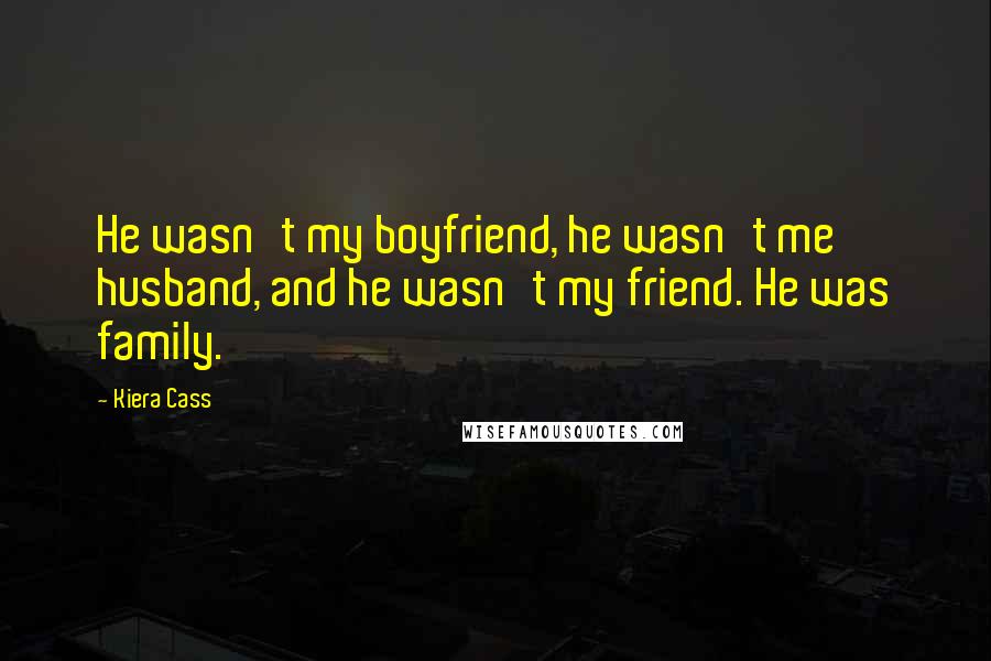 Kiera Cass Quotes: He wasn't my boyfriend, he wasn't me husband, and he wasn't my friend. He was family.