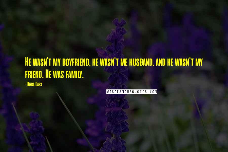 Kiera Cass Quotes: He wasn't my boyfriend, he wasn't me husband, and he wasn't my friend. He was family.