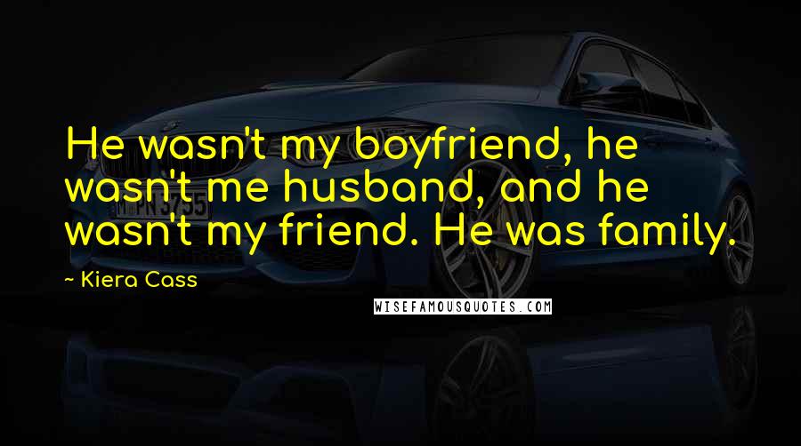 Kiera Cass Quotes: He wasn't my boyfriend, he wasn't me husband, and he wasn't my friend. He was family.